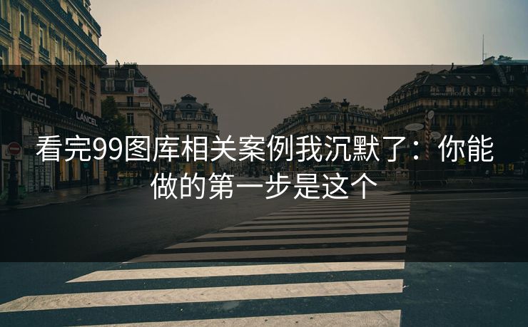 看完99图库相关案例我沉默了：你能做的第一步是这个