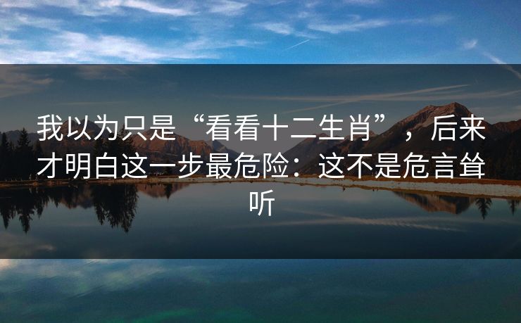 我以为只是“看看十二生肖”，后来才明白这一步最危险：这不是危言耸听