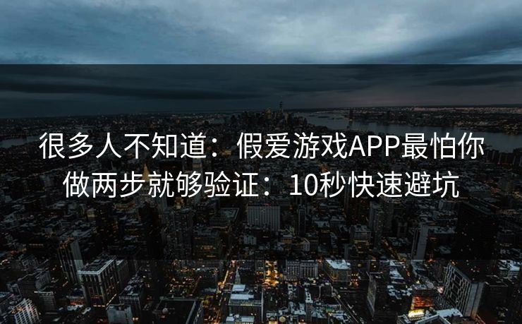 很多人不知道：假爱游戏APP最怕你做两步就够验证：10秒快速避坑