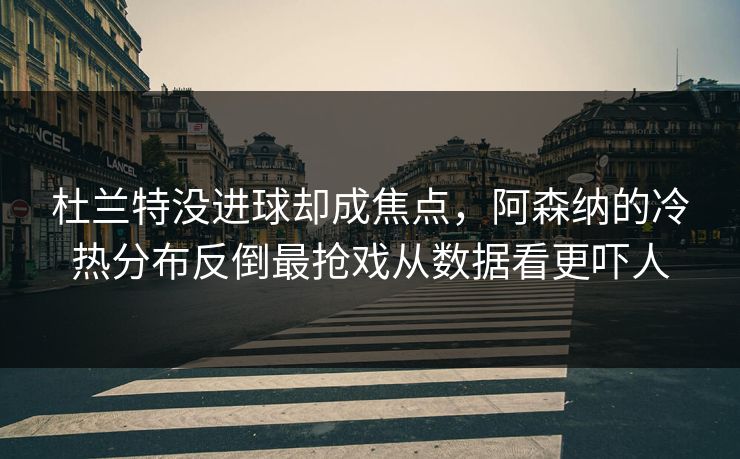 杜兰特没进球却成焦点，阿森纳的冷热分布反倒最抢戏从数据看更吓人