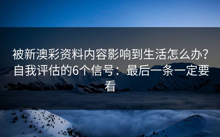 被新澳彩资料内容影响到生活怎么办？自我评估的6个信号：最后一条一定要看