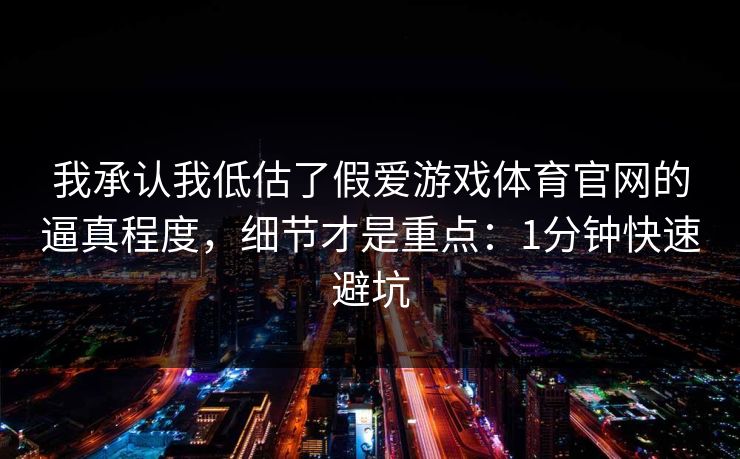 我承认我低估了假爱游戏体育官网的逼真程度，细节才是重点：1分钟快速避坑