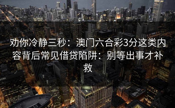 劝你冷静三秒：澳门六合彩3分这类内容背后常见借贷陷阱：别等出事才补救