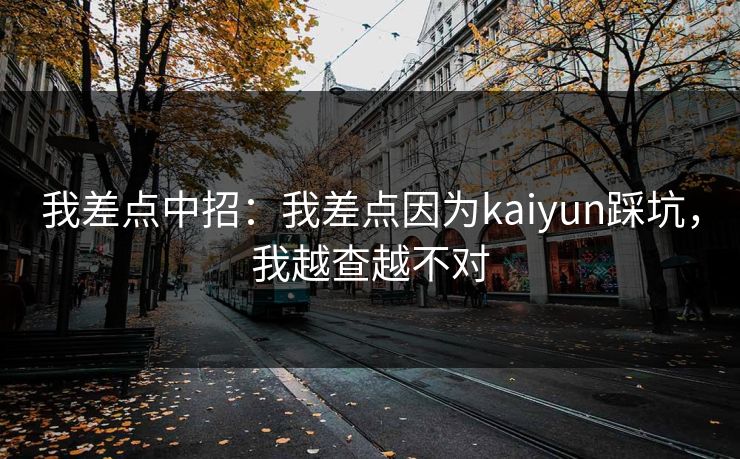 我差点中招：我差点因为kaiyun踩坑，我越查越不对