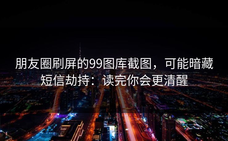 朋友圈刷屏的99图库截图，可能暗藏短信劫持：读完你会更清醒