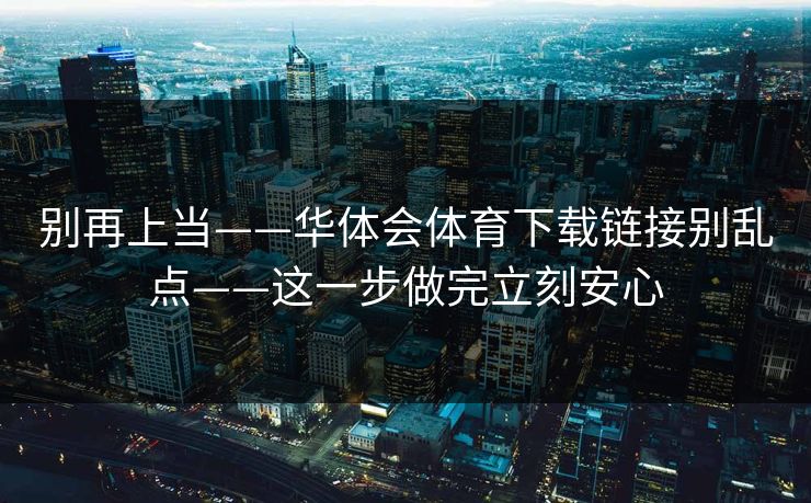 别再上当——华体会体育下载链接别乱点——这一步做完立刻安心