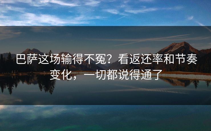 巴萨这场输得不冤？看返还率和节奏变化，一切都说得通了