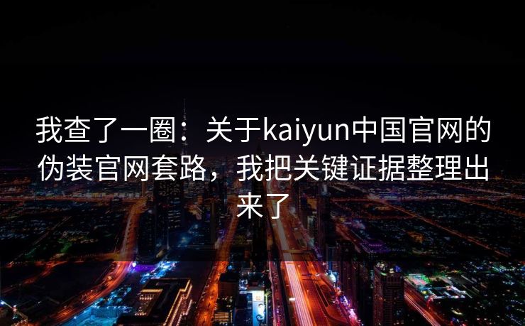 我查了一圈：关于kaiyun中国官网的伪装官网套路，我把关键证据整理出来了