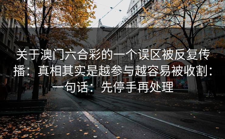 关于澳门六合彩的一个误区被反复传播：真相其实是越参与越容易被收割：一句话：先停手再处理