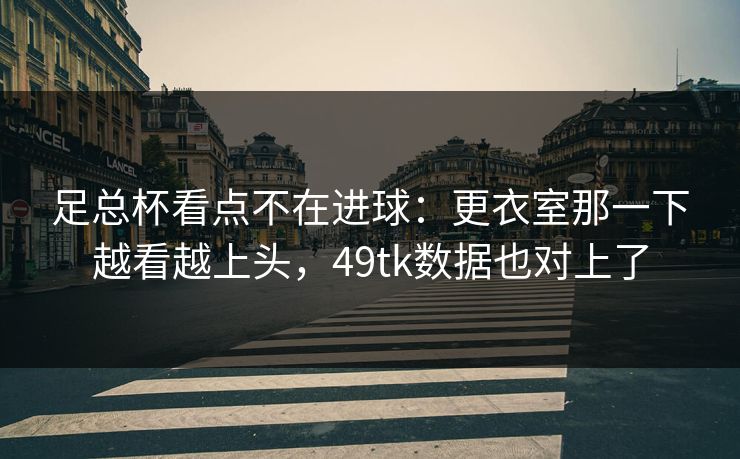 足总杯看点不在进球：更衣室那一下越看越上头，49tk数据也对上了