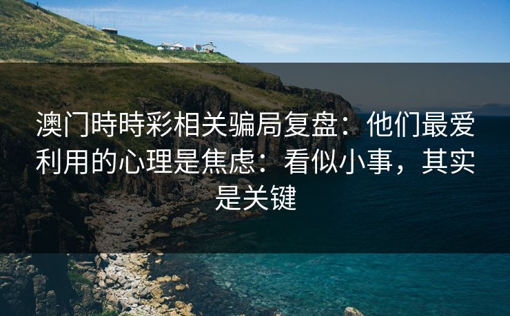 澳门時時彩相关骗局复盘：他们最爱利用的心理是焦虑：看似小事，其实是关键