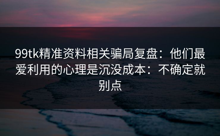 99tk精准资料相关骗局复盘：他们最爱利用的心理是沉没成本：不确定就别点