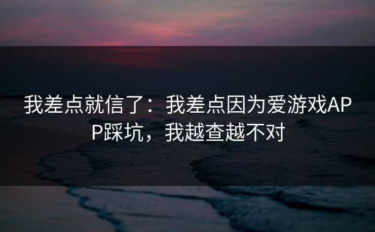 我差点就信了：我差点因为爱游戏APP踩坑，我越查越不对