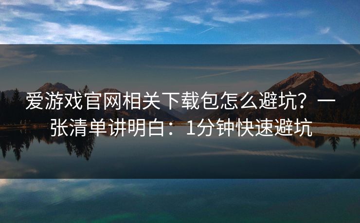 爱游戏官网相关下载包怎么避坑？一张清单讲明白：1分钟快速避坑