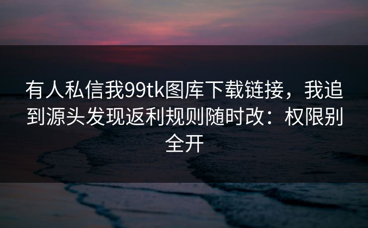 有人私信我99tk图库下载链接，我追到源头发现返利规则随时改：权限别全开