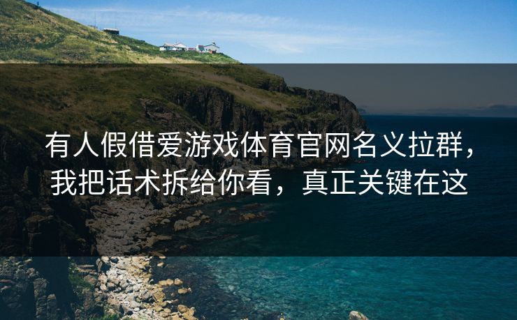 有人假借爱游戏体育官网名义拉群，我把话术拆给你看，真正关键在这