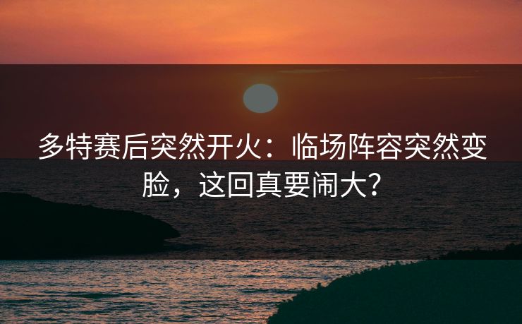 多特赛后突然开火：临场阵容突然变脸，这回真要闹大？